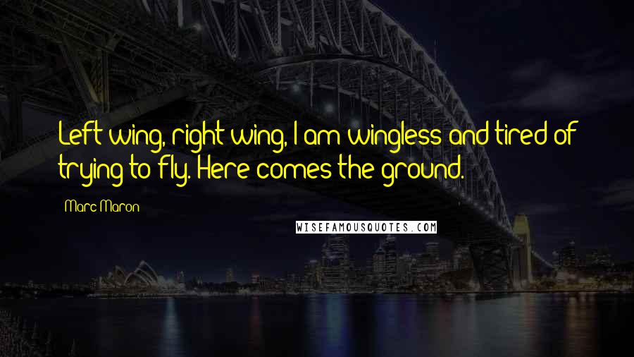 Marc Maron Quotes: Left wing, right wing, I am wingless and tired of trying to fly. Here comes the ground.