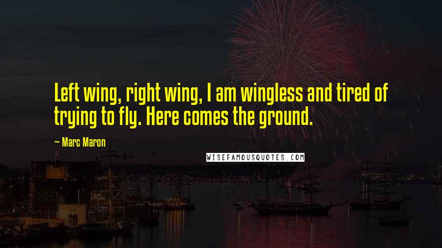 Marc Maron Quotes: Left wing, right wing, I am wingless and tired of trying to fly. Here comes the ground.