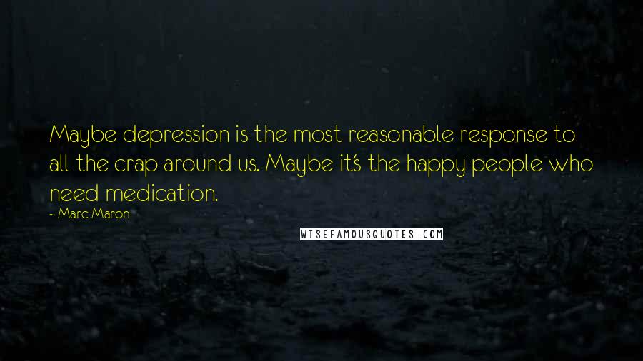 Marc Maron Quotes: Maybe depression is the most reasonable response to all the crap around us. Maybe it's the happy people who need medication.