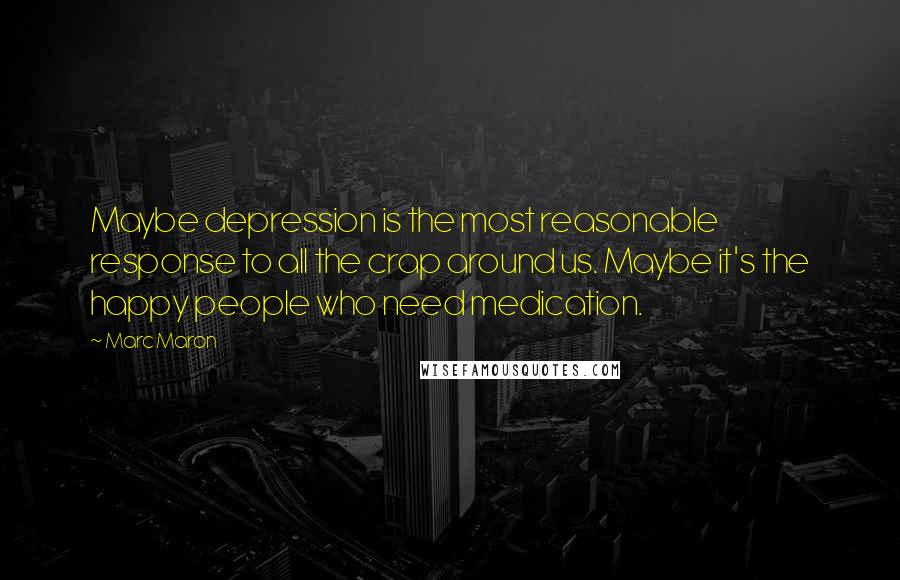 Marc Maron Quotes: Maybe depression is the most reasonable response to all the crap around us. Maybe it's the happy people who need medication.