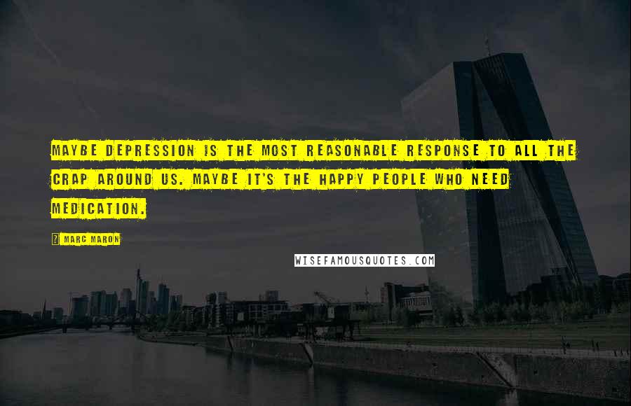 Marc Maron Quotes: Maybe depression is the most reasonable response to all the crap around us. Maybe it's the happy people who need medication.