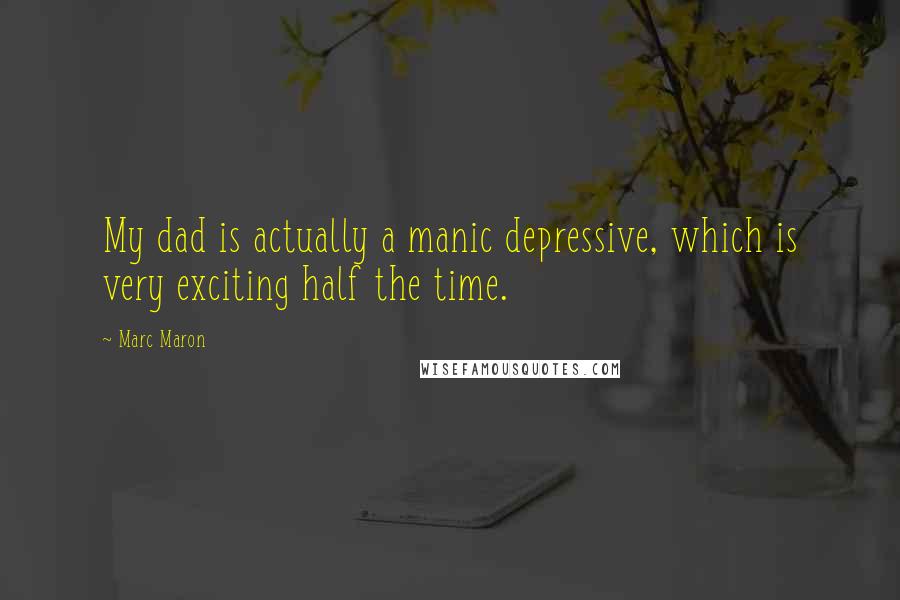 Marc Maron Quotes: My dad is actually a manic depressive, which is very exciting half the time.