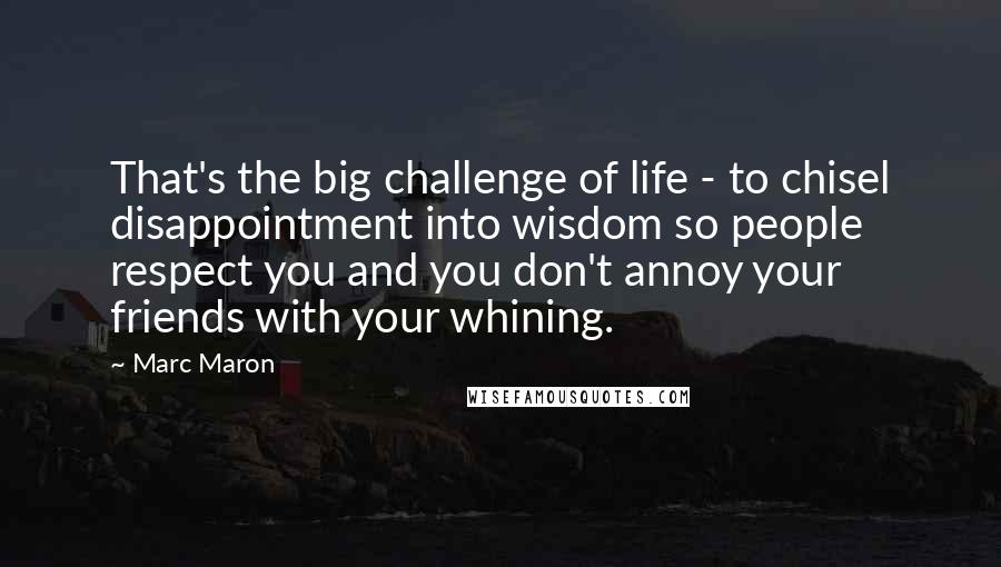 Marc Maron Quotes: That's the big challenge of life - to chisel disappointment into wisdom so people respect you and you don't annoy your friends with your whining.