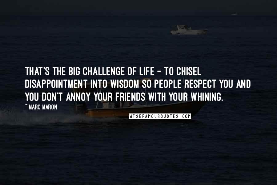 Marc Maron Quotes: That's the big challenge of life - to chisel disappointment into wisdom so people respect you and you don't annoy your friends with your whining.