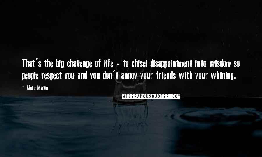 Marc Maron Quotes: That's the big challenge of life - to chisel disappointment into wisdom so people respect you and you don't annoy your friends with your whining.