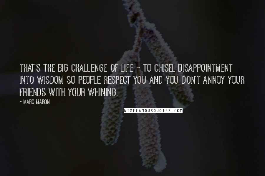 Marc Maron Quotes: That's the big challenge of life - to chisel disappointment into wisdom so people respect you and you don't annoy your friends with your whining.