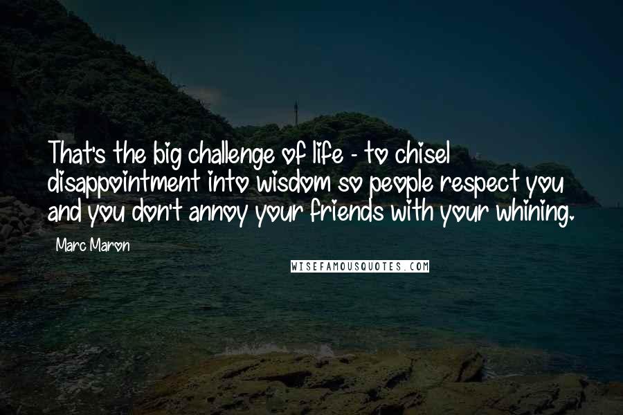 Marc Maron Quotes: That's the big challenge of life - to chisel disappointment into wisdom so people respect you and you don't annoy your friends with your whining.