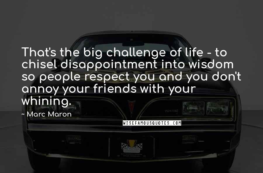 Marc Maron Quotes: That's the big challenge of life - to chisel disappointment into wisdom so people respect you and you don't annoy your friends with your whining.