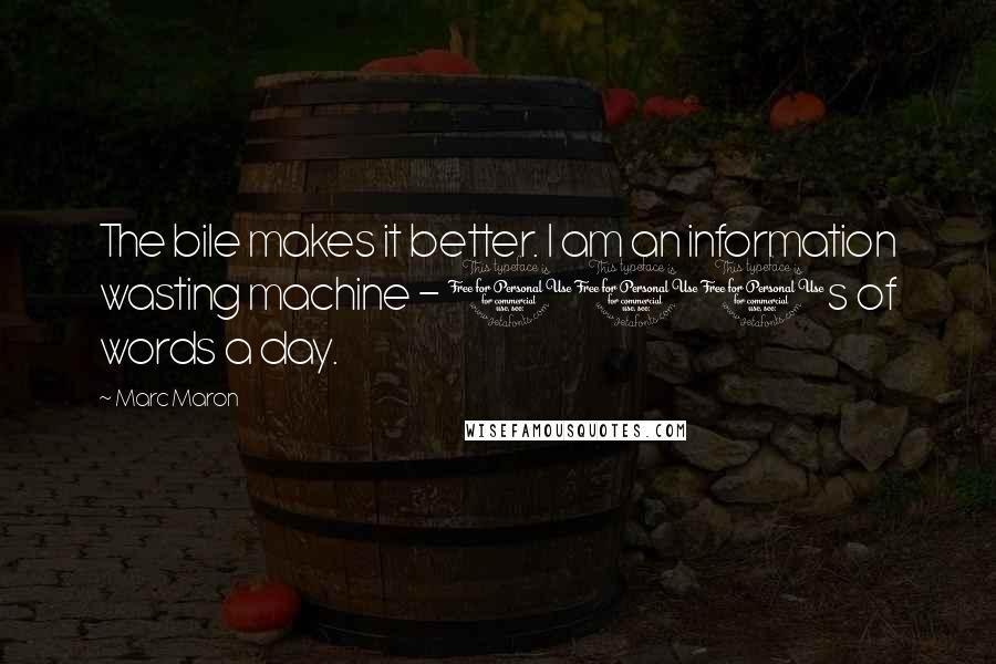 Marc Maron Quotes: The bile makes it better. I am an information wasting machine - 100s of words a day.