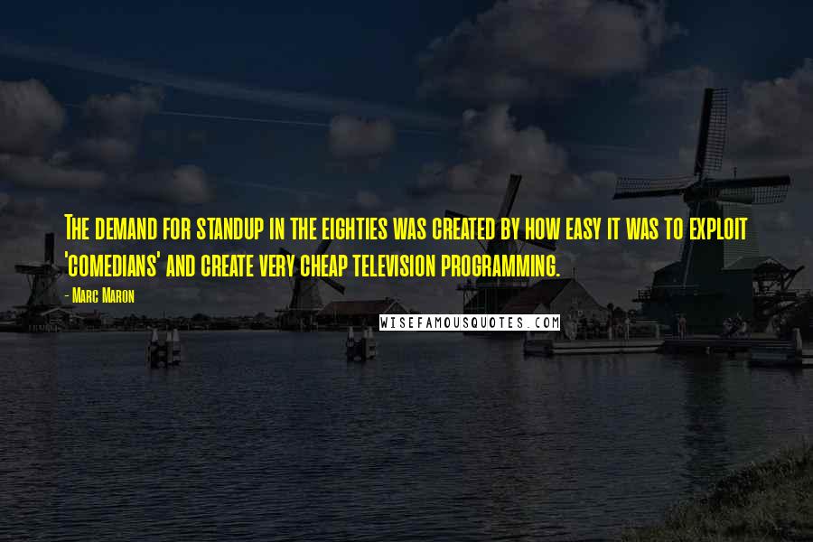 Marc Maron Quotes: The demand for standup in the eighties was created by how easy it was to exploit 'comedians' and create very cheap television programming.