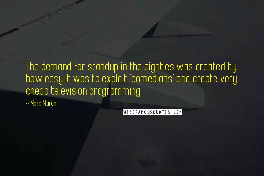 Marc Maron Quotes: The demand for standup in the eighties was created by how easy it was to exploit 'comedians' and create very cheap television programming.