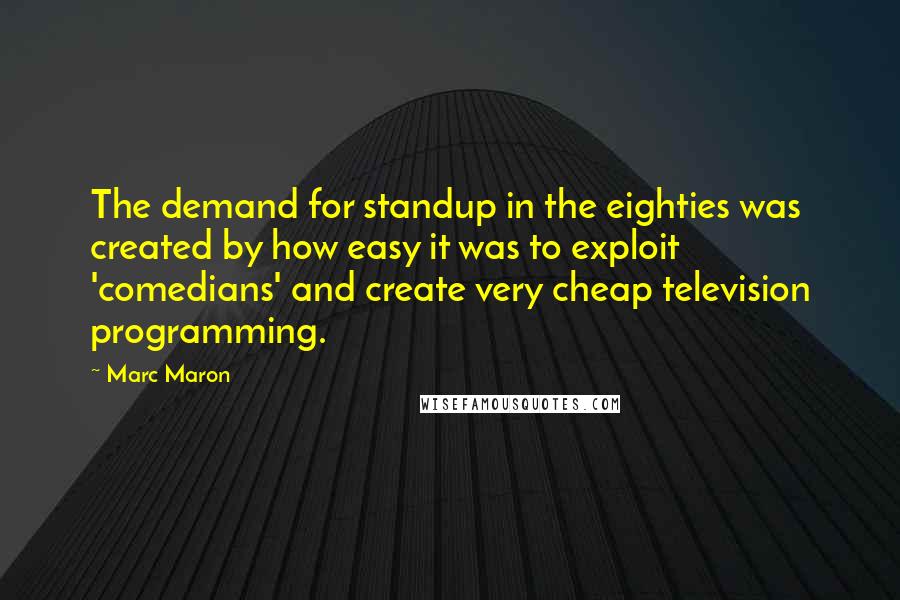 Marc Maron Quotes: The demand for standup in the eighties was created by how easy it was to exploit 'comedians' and create very cheap television programming.