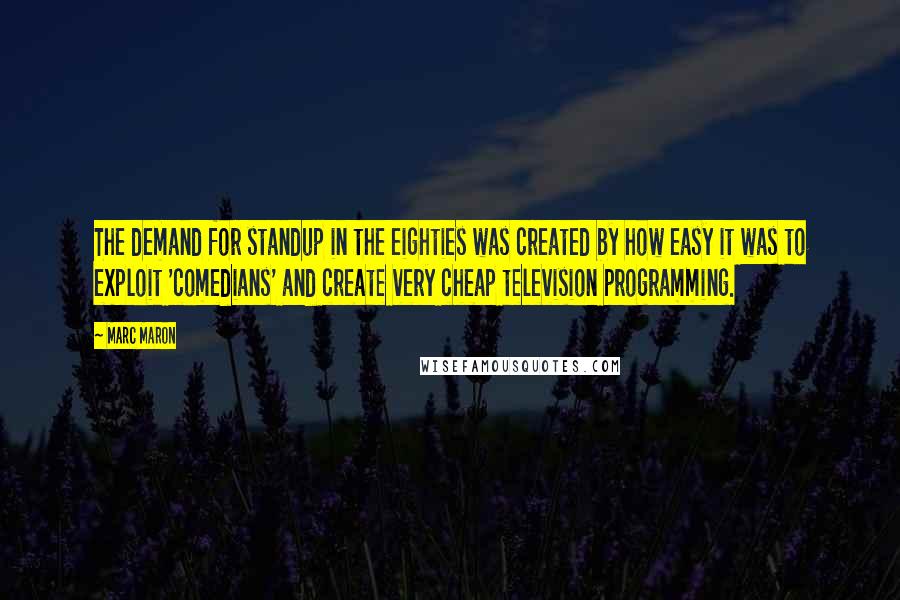 Marc Maron Quotes: The demand for standup in the eighties was created by how easy it was to exploit 'comedians' and create very cheap television programming.