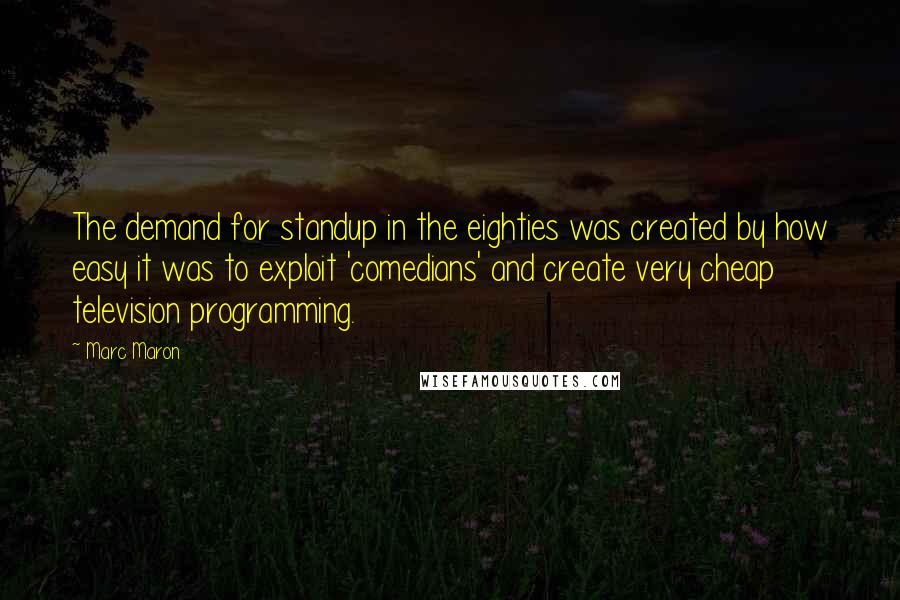 Marc Maron Quotes: The demand for standup in the eighties was created by how easy it was to exploit 'comedians' and create very cheap television programming.