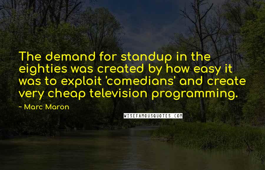 Marc Maron Quotes: The demand for standup in the eighties was created by how easy it was to exploit 'comedians' and create very cheap television programming.