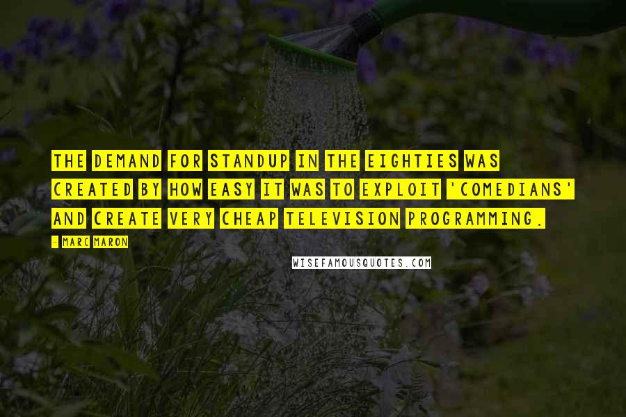 Marc Maron Quotes: The demand for standup in the eighties was created by how easy it was to exploit 'comedians' and create very cheap television programming.