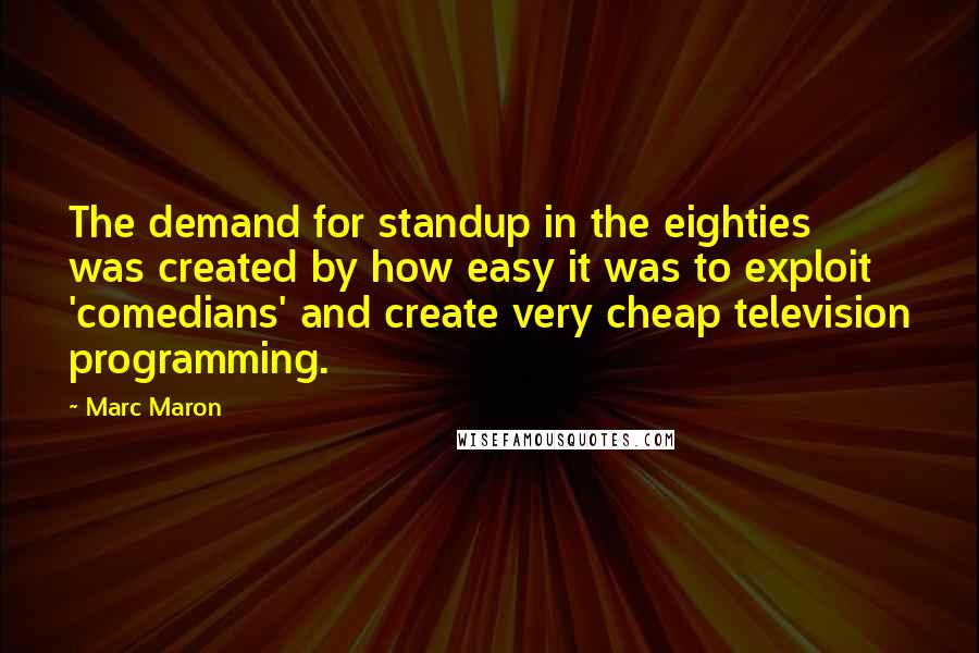 Marc Maron Quotes: The demand for standup in the eighties was created by how easy it was to exploit 'comedians' and create very cheap television programming.