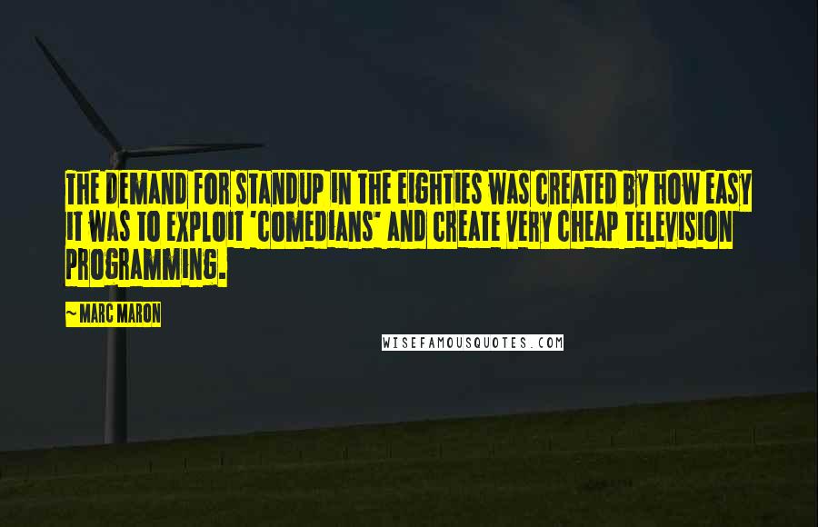 Marc Maron Quotes: The demand for standup in the eighties was created by how easy it was to exploit 'comedians' and create very cheap television programming.