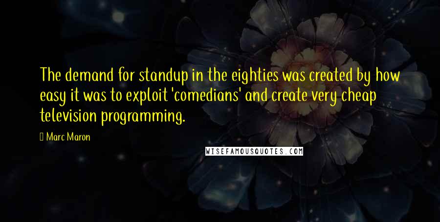 Marc Maron Quotes: The demand for standup in the eighties was created by how easy it was to exploit 'comedians' and create very cheap television programming.