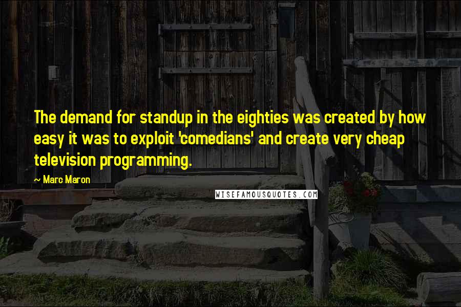 Marc Maron Quotes: The demand for standup in the eighties was created by how easy it was to exploit 'comedians' and create very cheap television programming.