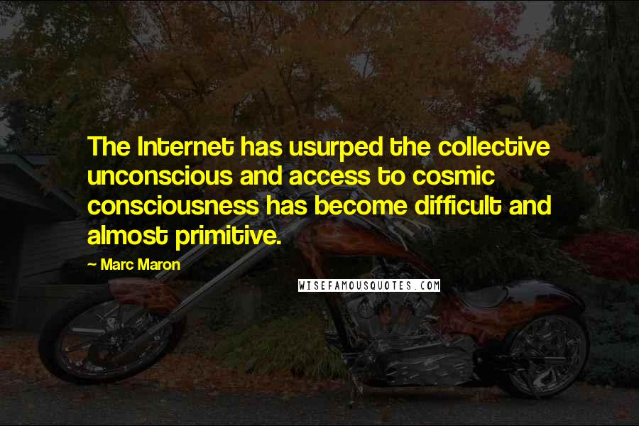 Marc Maron Quotes: The Internet has usurped the collective unconscious and access to cosmic consciousness has become difficult and almost primitive.