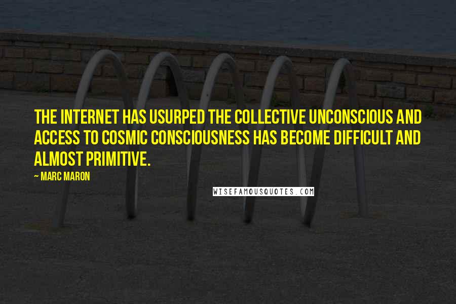 Marc Maron Quotes: The Internet has usurped the collective unconscious and access to cosmic consciousness has become difficult and almost primitive.