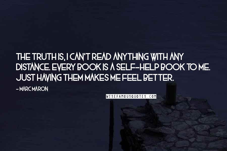 Marc Maron Quotes: The truth is, I can't read anything with any distance. Every book is a self-help book to me. Just having them makes me feel better.