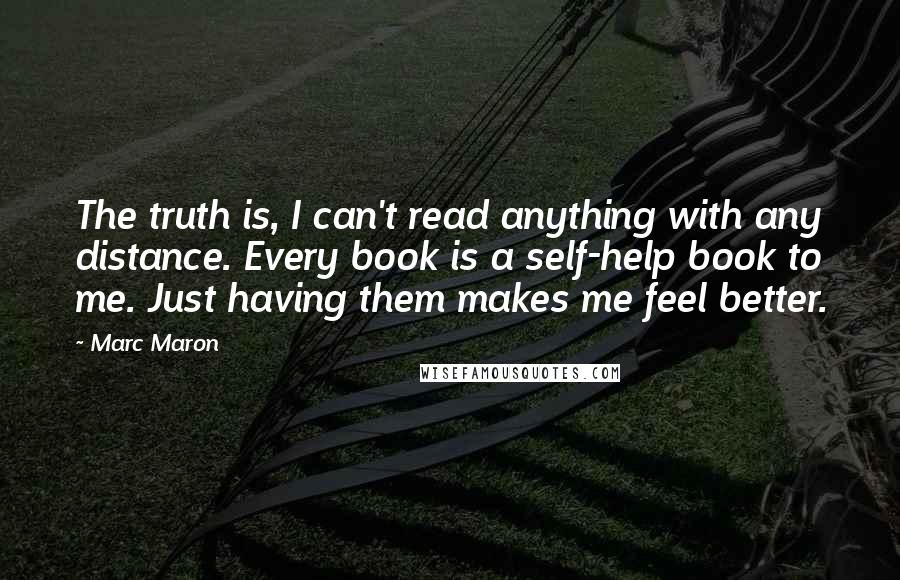 Marc Maron Quotes: The truth is, I can't read anything with any distance. Every book is a self-help book to me. Just having them makes me feel better.