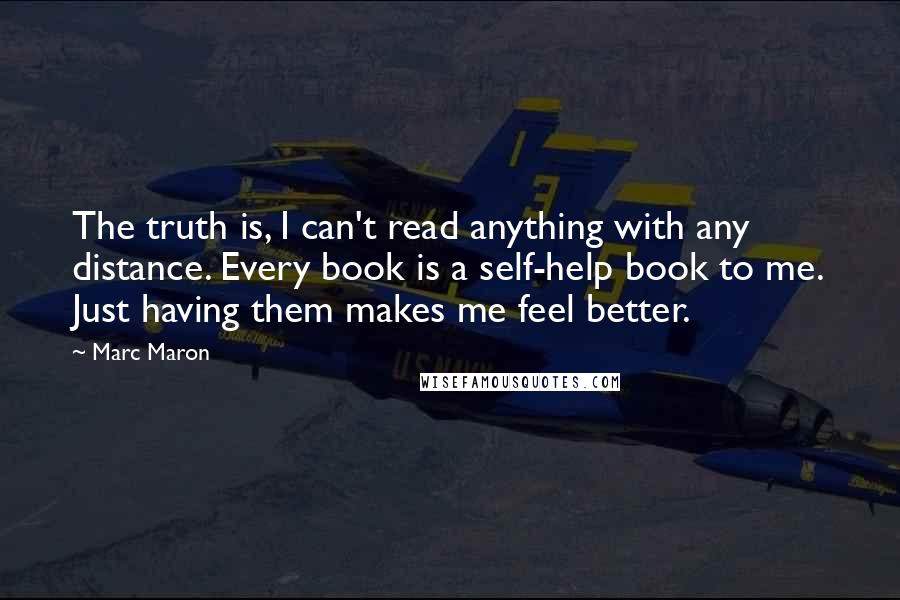 Marc Maron Quotes: The truth is, I can't read anything with any distance. Every book is a self-help book to me. Just having them makes me feel better.