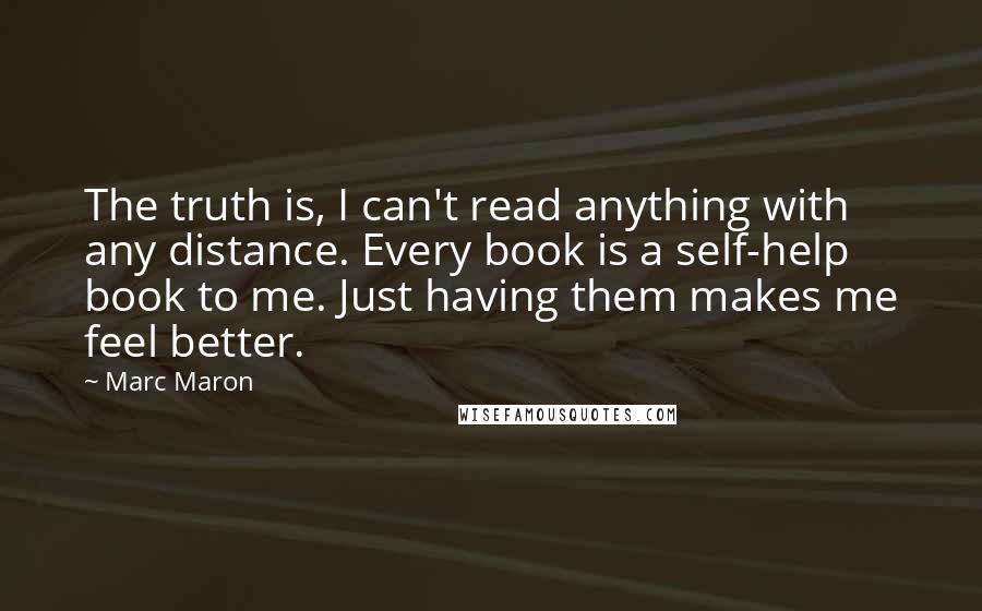 Marc Maron Quotes: The truth is, I can't read anything with any distance. Every book is a self-help book to me. Just having them makes me feel better.
