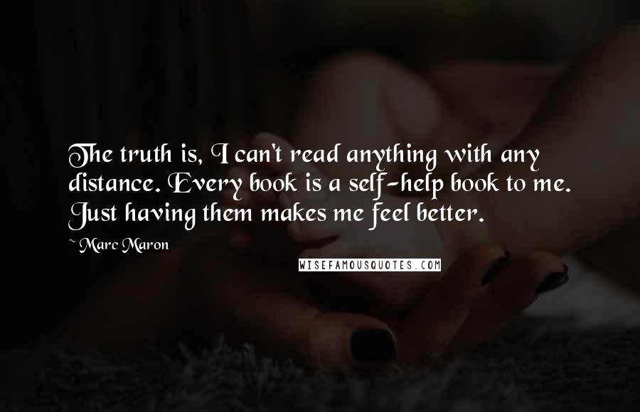 Marc Maron Quotes: The truth is, I can't read anything with any distance. Every book is a self-help book to me. Just having them makes me feel better.