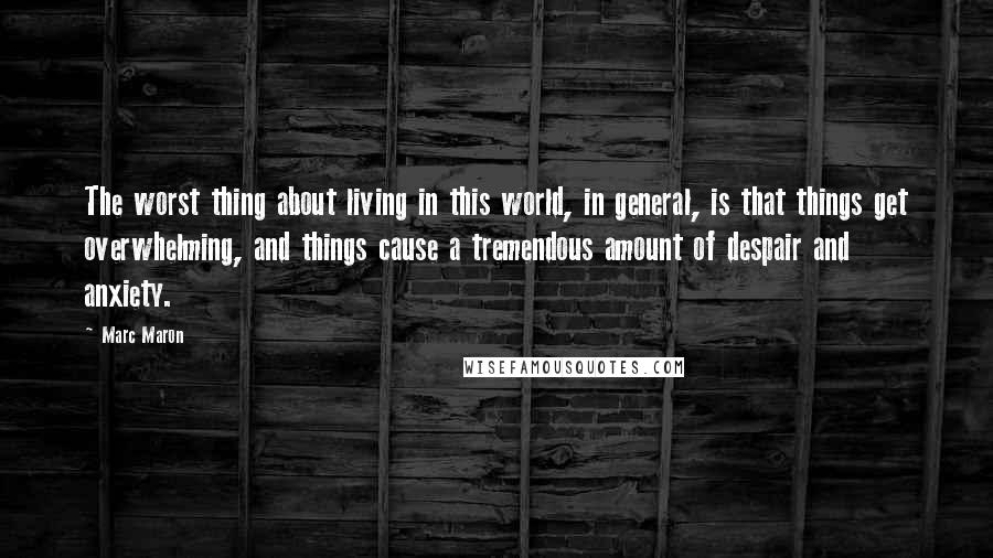 Marc Maron Quotes: The worst thing about living in this world, in general, is that things get overwhelming, and things cause a tremendous amount of despair and anxiety.