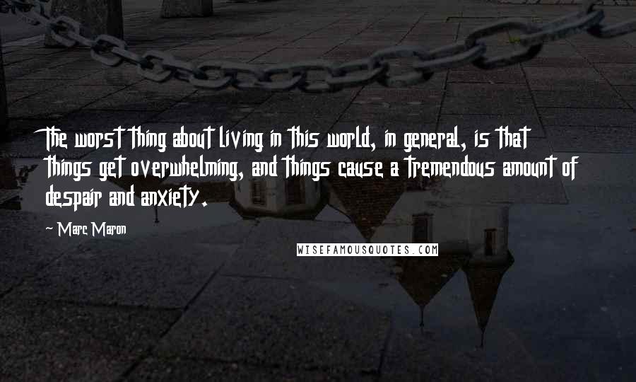 Marc Maron Quotes: The worst thing about living in this world, in general, is that things get overwhelming, and things cause a tremendous amount of despair and anxiety.