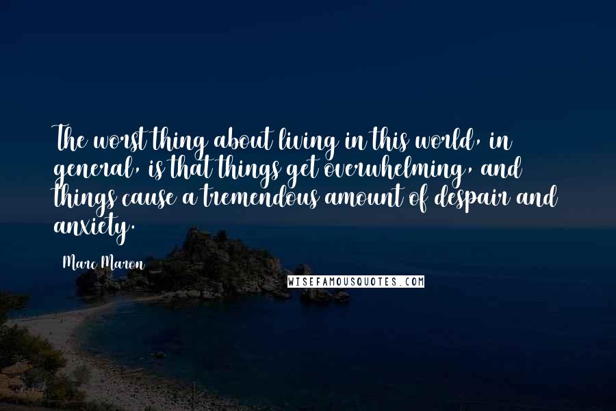 Marc Maron Quotes: The worst thing about living in this world, in general, is that things get overwhelming, and things cause a tremendous amount of despair and anxiety.