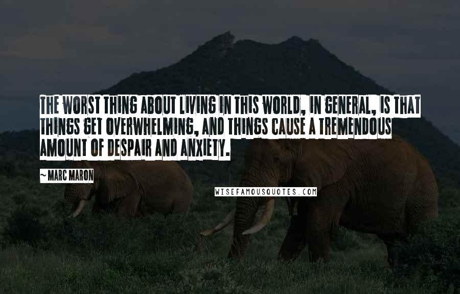 Marc Maron Quotes: The worst thing about living in this world, in general, is that things get overwhelming, and things cause a tremendous amount of despair and anxiety.