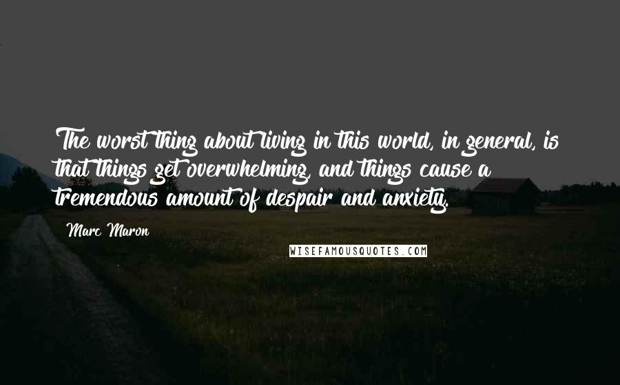 Marc Maron Quotes: The worst thing about living in this world, in general, is that things get overwhelming, and things cause a tremendous amount of despair and anxiety.