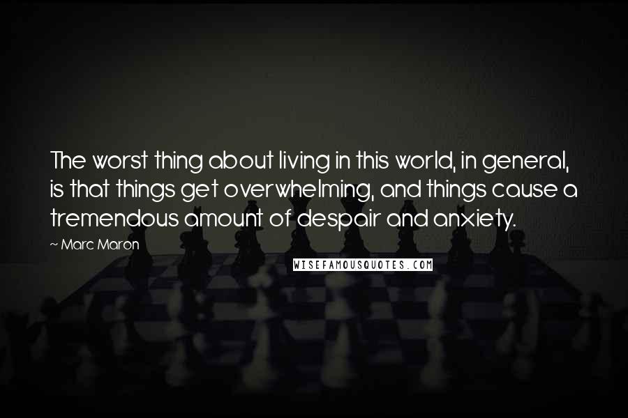 Marc Maron Quotes: The worst thing about living in this world, in general, is that things get overwhelming, and things cause a tremendous amount of despair and anxiety.