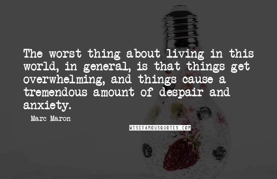 Marc Maron Quotes: The worst thing about living in this world, in general, is that things get overwhelming, and things cause a tremendous amount of despair and anxiety.