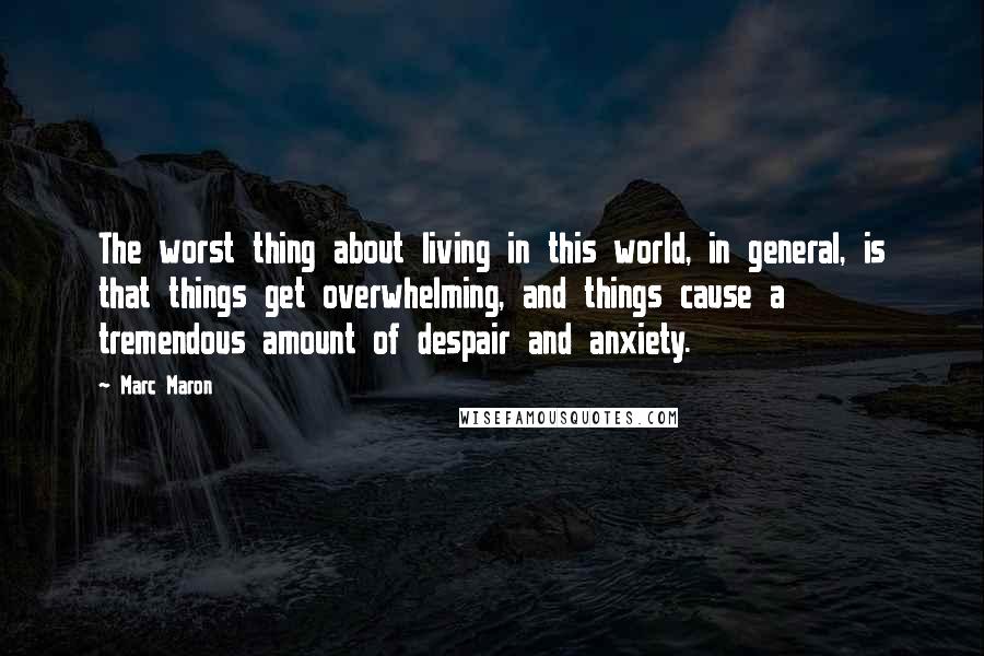 Marc Maron Quotes: The worst thing about living in this world, in general, is that things get overwhelming, and things cause a tremendous amount of despair and anxiety.