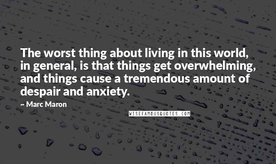 Marc Maron Quotes: The worst thing about living in this world, in general, is that things get overwhelming, and things cause a tremendous amount of despair and anxiety.