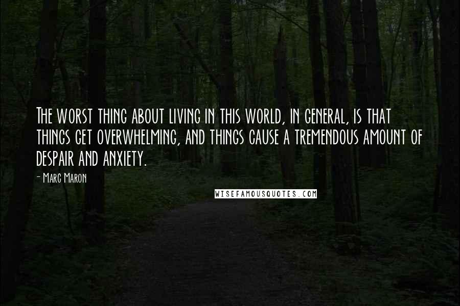 Marc Maron Quotes: The worst thing about living in this world, in general, is that things get overwhelming, and things cause a tremendous amount of despair and anxiety.