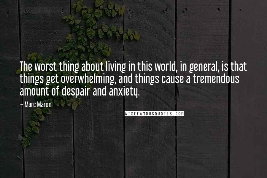 Marc Maron Quotes: The worst thing about living in this world, in general, is that things get overwhelming, and things cause a tremendous amount of despair and anxiety.