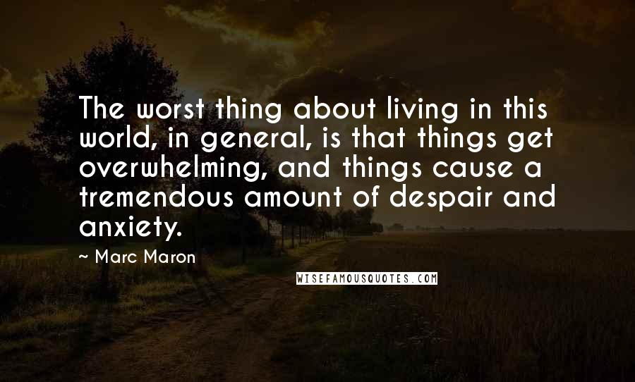 Marc Maron Quotes: The worst thing about living in this world, in general, is that things get overwhelming, and things cause a tremendous amount of despair and anxiety.