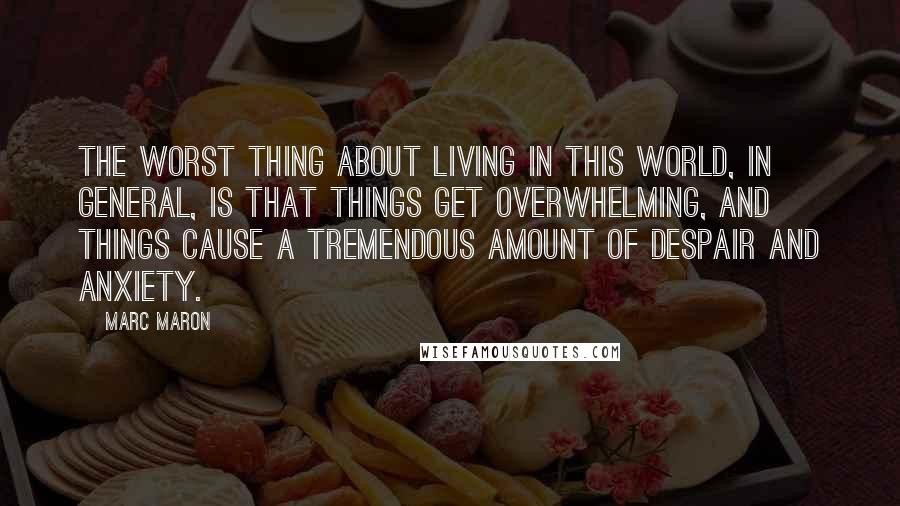 Marc Maron Quotes: The worst thing about living in this world, in general, is that things get overwhelming, and things cause a tremendous amount of despair and anxiety.