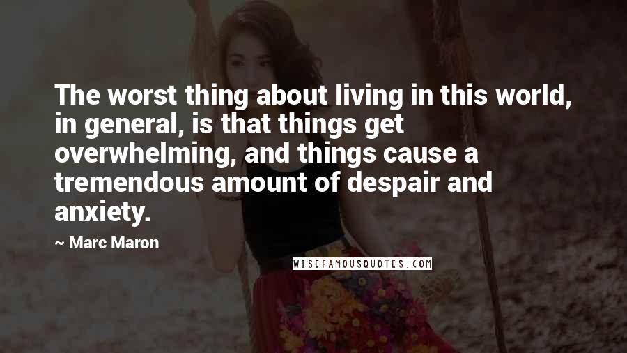 Marc Maron Quotes: The worst thing about living in this world, in general, is that things get overwhelming, and things cause a tremendous amount of despair and anxiety.