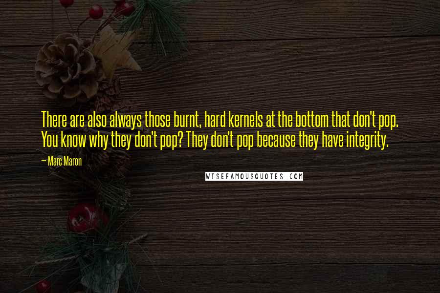 Marc Maron Quotes: There are also always those burnt, hard kernels at the bottom that don't pop. You know why they don't pop? They don't pop because they have integrity.