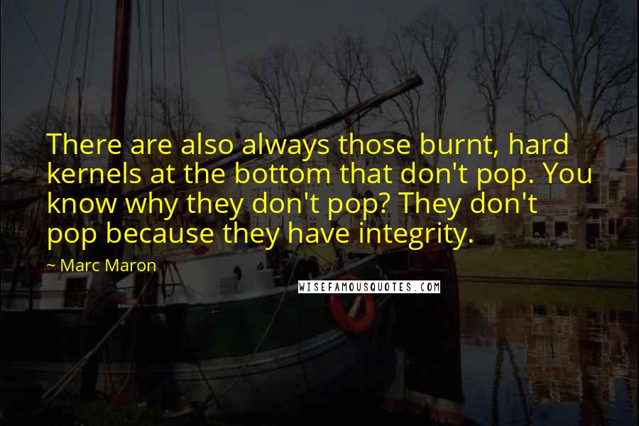 Marc Maron Quotes: There are also always those burnt, hard kernels at the bottom that don't pop. You know why they don't pop? They don't pop because they have integrity.