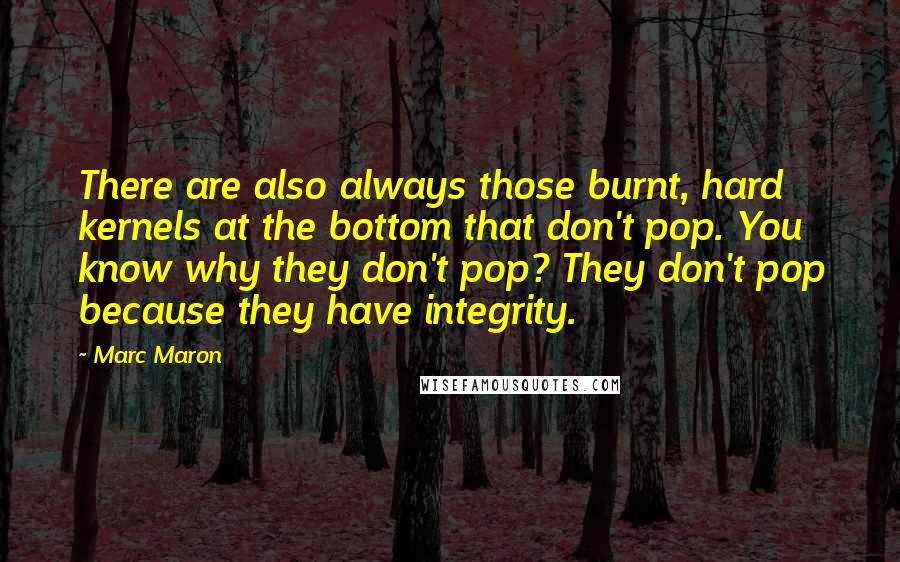 Marc Maron Quotes: There are also always those burnt, hard kernels at the bottom that don't pop. You know why they don't pop? They don't pop because they have integrity.