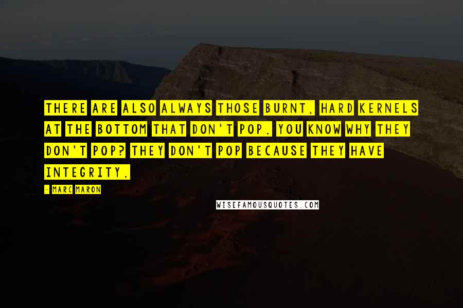 Marc Maron Quotes: There are also always those burnt, hard kernels at the bottom that don't pop. You know why they don't pop? They don't pop because they have integrity.