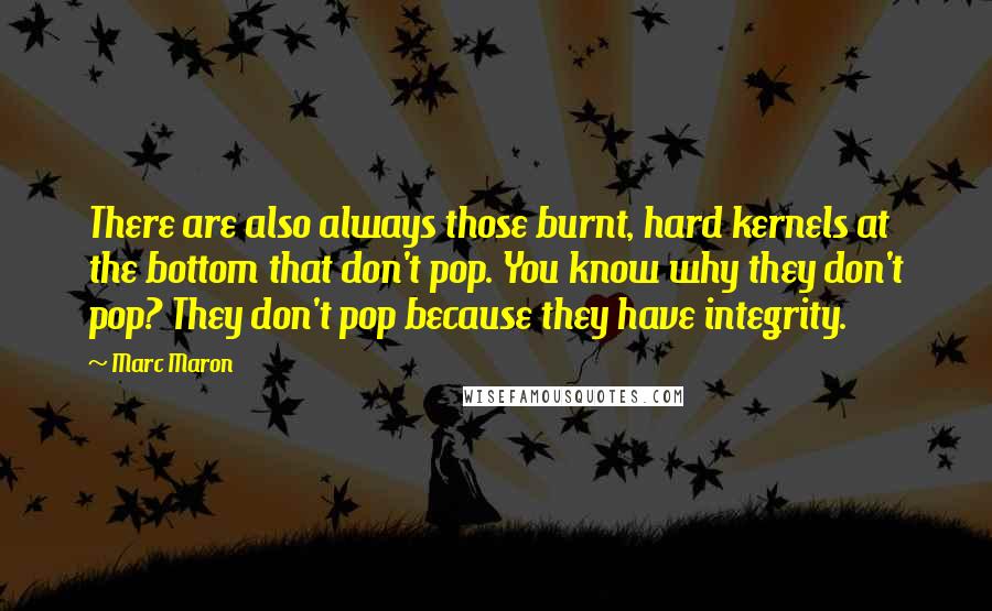 Marc Maron Quotes: There are also always those burnt, hard kernels at the bottom that don't pop. You know why they don't pop? They don't pop because they have integrity.